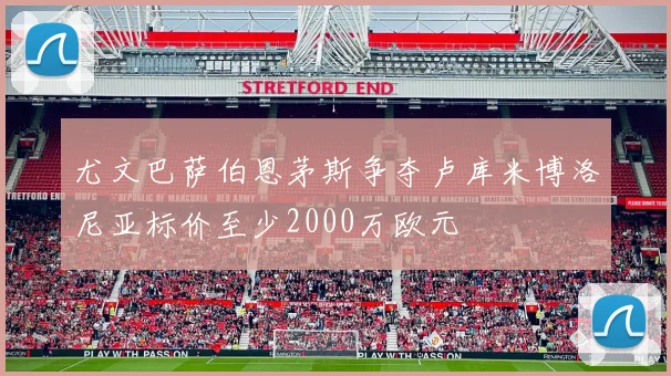 尤文巴萨伯恩茅斯争夺卢库米博洛尼亚标价至少2000万欧元