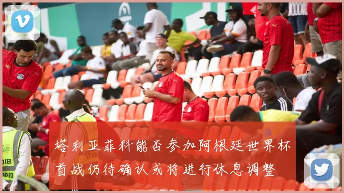 塔利亚菲科能否参加阿根廷世界杯首战仍待确认或将进行休息调整