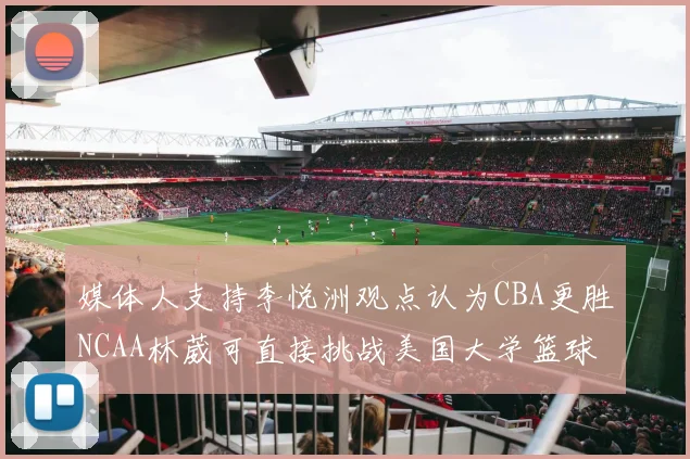媒体人支持李悦洲观点认为CBA更胜NCAA林葳可直接挑战美国大学篮球