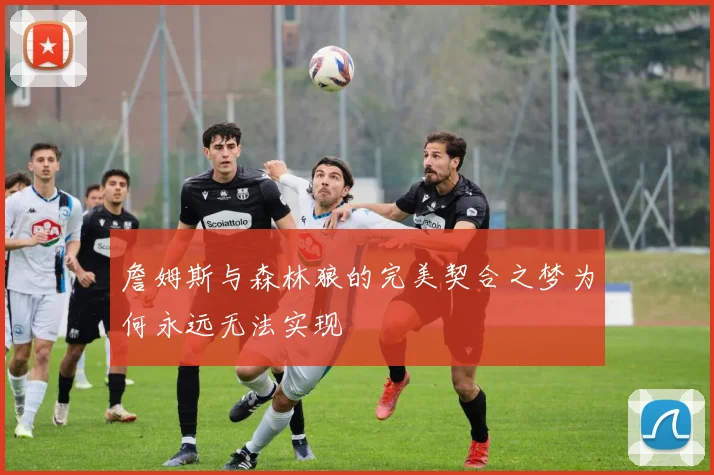 詹姆斯与森林狼的完美契合之梦为何永远无法实现