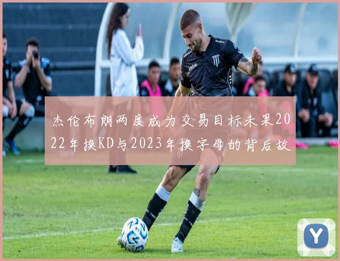 杰伦布朗两度成为交易目标未果2022年换KD与2023年换字母的背后故事
