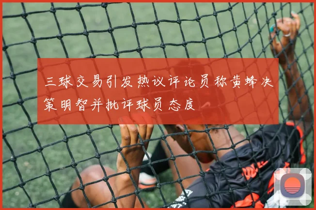 三球交易引发热议评论员称黄蜂决策明智并批评球员态度