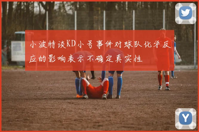 小波特谈KD小号事件对球队化学反应的影响表示不确定真实性