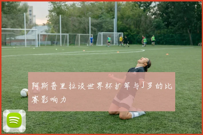 阿斯普里拉谈世界杯扩军与J罗的比赛影响力