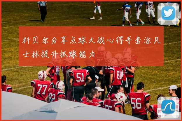 科贝尔分享点球大战心得手套涂凡士林提升抓球能力