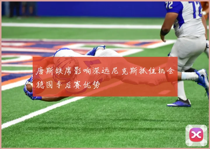 唐斯缺席影响深远尼克斯抓住机会稳固季后赛优势