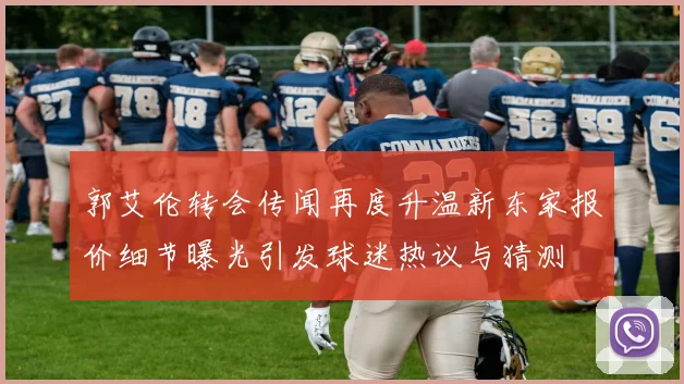 郭艾伦转会传闻再度升温新东家报价细节曝光引发球迷热议与猜测
