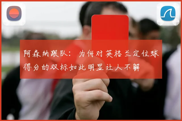 阿森纳跟队：为何对英格兰定位球得分的双标如此明显让人不解
