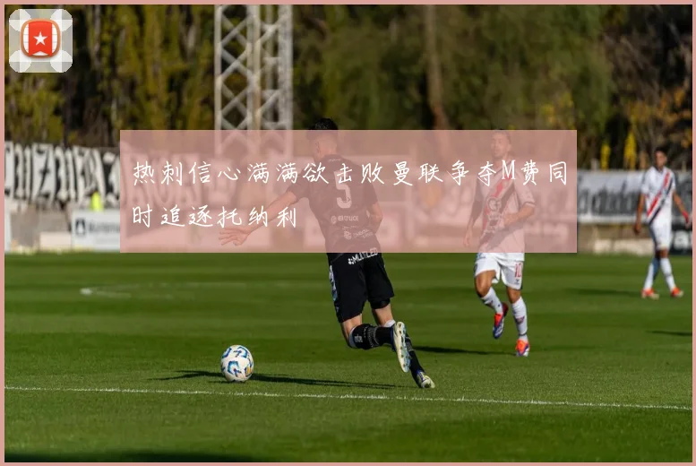 热刺信心满满欲击败曼联争夺M费同时追逐托纳利
