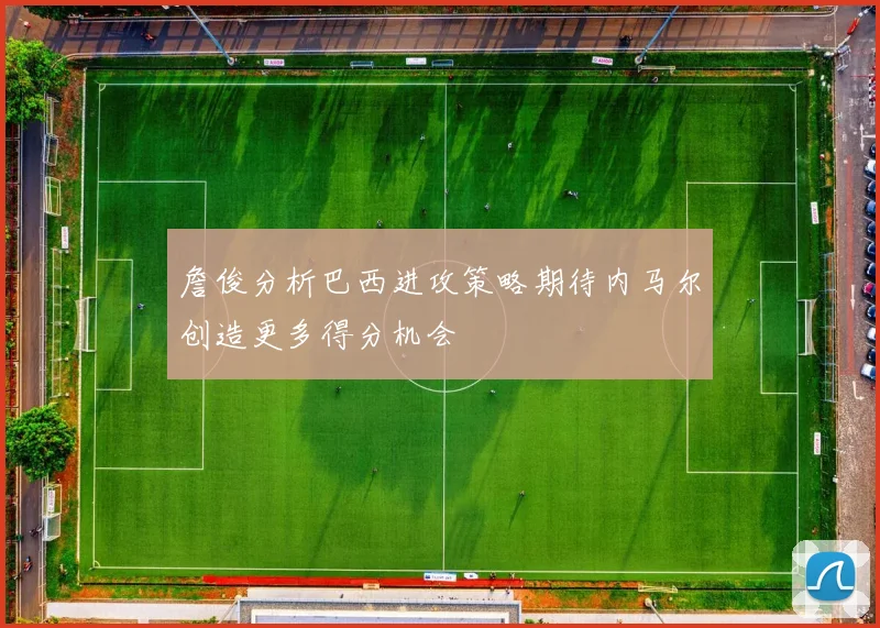 詹俊分析巴西进攻策略期待内马尔创造更多得分机会
