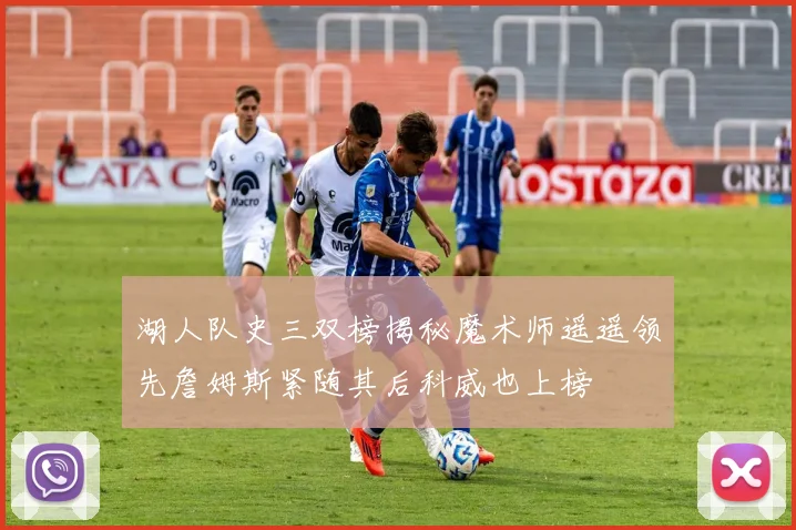 湖人队史三双榜揭秘魔术师遥遥领先詹姆斯紧随其后科威也上榜