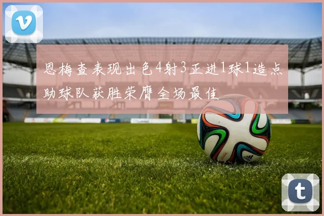 恩梅查表现出色4射3正进1球1造点助球队获胜荣膺全场最佳