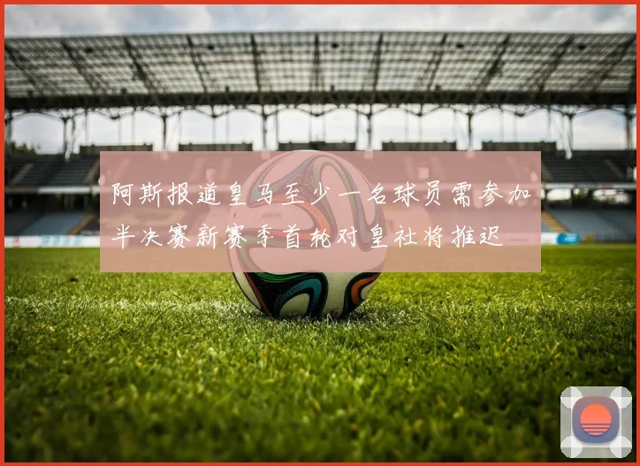 阿斯报道皇马至少一名球员需参加半决赛新赛季首轮对皇社将推迟