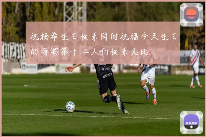 祝杨希生日快乐同时祝福今天生日的海港第十二人们快乐无比