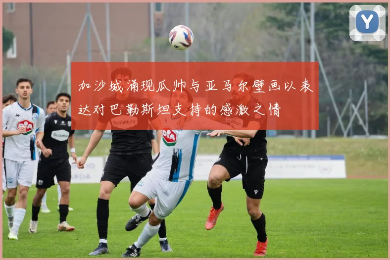 加沙城涌现瓜帅与亚马尔壁画以表达对巴勒斯坦支持的感激之情