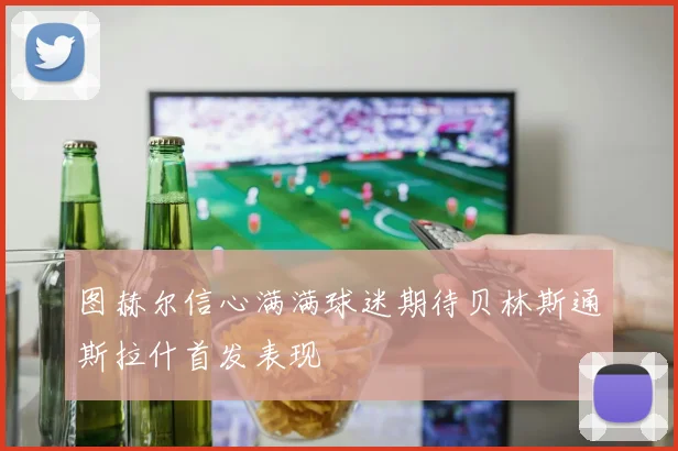 图赫尔信心满满球迷期待贝林斯通斯拉什首发表现