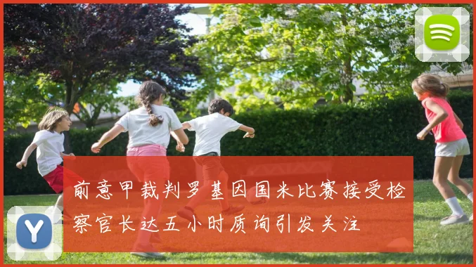 前意甲裁判罗基因国米比赛接受检察官长达五小时质询引发关注
