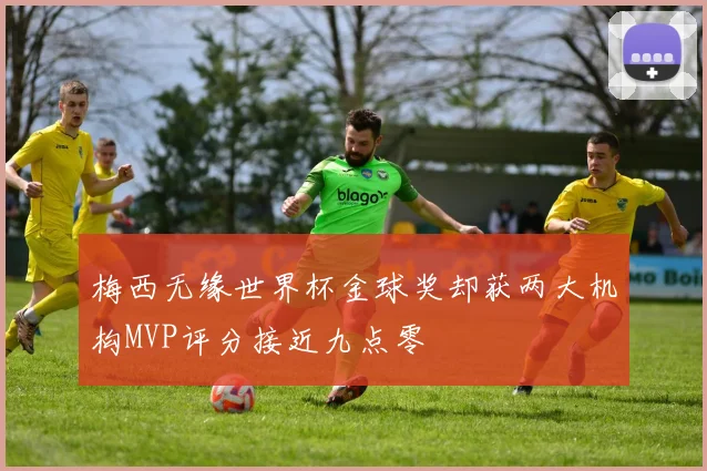 梅西无缘世界杯金球奖却获两大机构MVP评分接近九点零